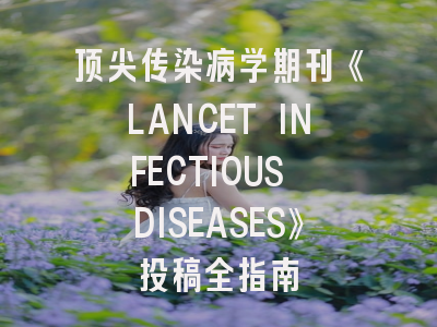 顶尖传染病学期刊《LANCET INFECTIOUS DISEASES》投稿全指南