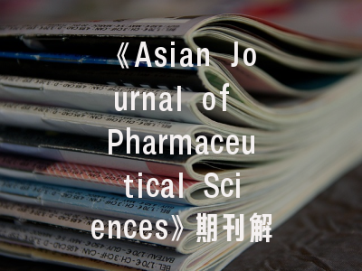 《Asian Journal of Pharmaceutical Sciences》期刊解析与投稿全攻略——科研工作者的必备指南
