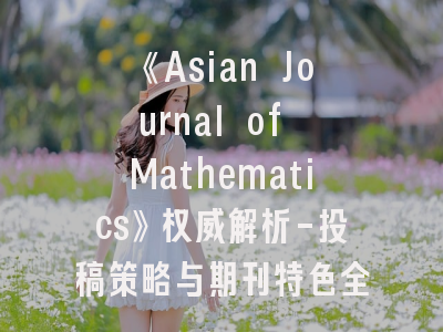 《Asian Journal of Mathematics》权威解析-投稿策略与期刊特色全指南
