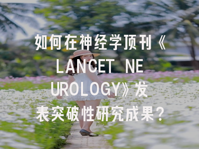 如何在神经学顶刊《LANCET NEUROLOGY》发表突破性研究成果？