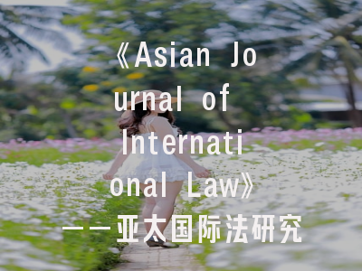 《Asian Journal of International Law》——亚太国际法研究的学术门户｜投稿策略全解析