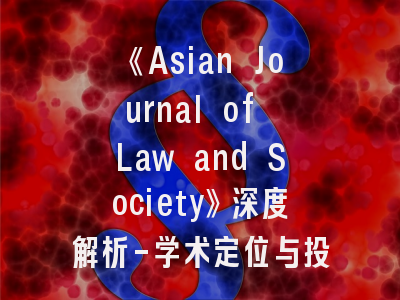 《Asian Journal of Law and Society》深度解析-学术定位与投稿成功路径指南