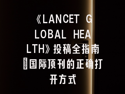 《LANCET GLOBAL HEALTH》投稿全指南：国际顶刊的正确打开方式
