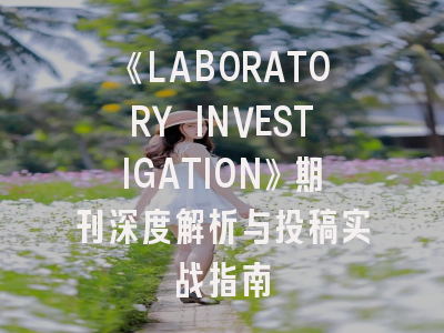 《LABORATORY INVESTIGATION》期刊深度解析与投稿实战指南
