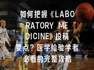 如何把握《LABORATORY MEDICINE》投稿要点？医学检验学者必看的完整攻略