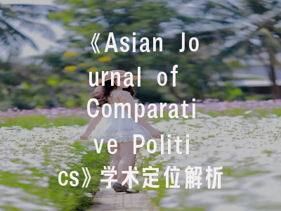 《Asian Journal of Comparative Politics》学术定位解析与投稿突破指南——让您的比较政治研究闪耀国际舞台