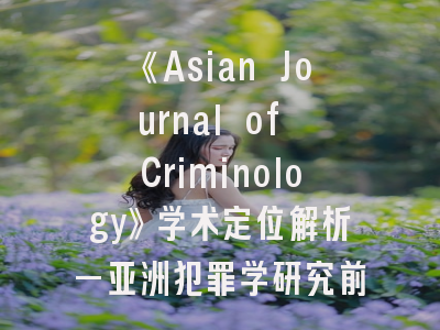 《Asian Journal of Criminology》学术定位解析—亚洲犯罪学研究前沿阵地