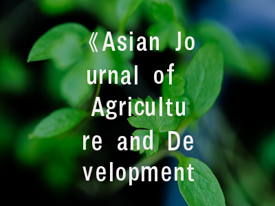 《Asian Journal of Agriculture and Development》——区域农业发展研究的前沿阵地｜投稿策略全解析