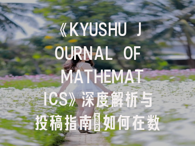 《KYUSHU JOURNAL OF MATHEMATICS》深度解析与投稿指南：如何在数学顶尖期刊发表研究成果