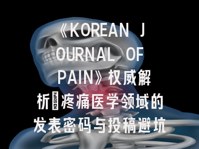 《KOREAN JOURNAL OF PAIN》权威解析：疼痛医学领域的发表密码与投稿避坑指南