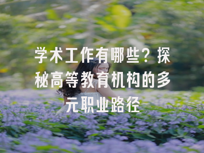 学术工作有哪些？探秘高等教育机构的多元职业路径