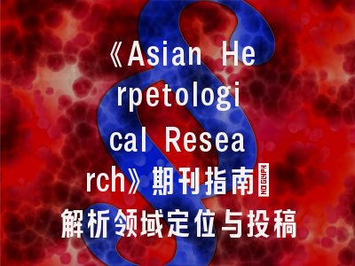 《Asian Herpetological Research》期刊指南_解析领域定位与投稿全流程