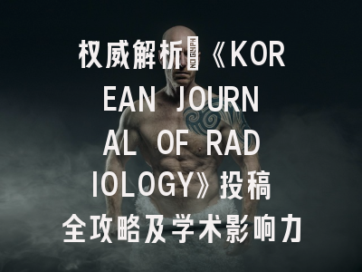 权威解析：《KOREAN JOURNAL OF RADIOLOGY》投稿全攻略及学术影响力透视