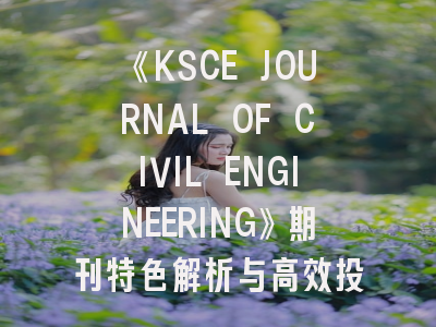 《KSCE JOURNAL OF CIVIL ENGINEERING》期刊特色解析与高效投稿指南