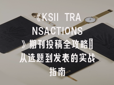 《KSII TRANSACTIONS》期刊投稿全攻略：从选题到发表的实战指南