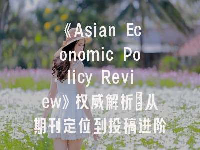 《Asian Economic Policy Review》权威解析_从期刊定位到投稿进阶的实践路线