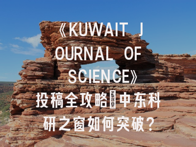 《KUWAIT JOURNAL OF SCIENCE》投稿全攻略：中东科研之窗如何突破？