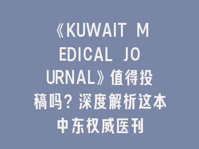 《KUWAIT MEDICAL JOURNAL》值得投稿吗？深度解析这本中东权威医刊
