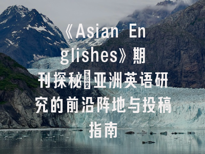 《Asian Englishes》期刊探秘：亚洲英语研究的前沿阵地与投稿指南