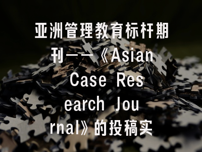 亚洲管理教育标杆期刊——《Asian Case Research Journal》的投稿实战经验分享