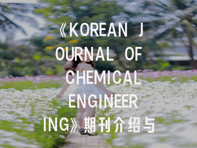 《KOREAN JOURNAL OF CHEMICAL ENGINEERING》期刊介绍与投稿策略全景解析