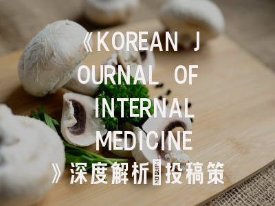 《KOREAN JOURNAL OF INTERNAL MEDICINE》深度解析：投稿策略与期刊发展新趋势