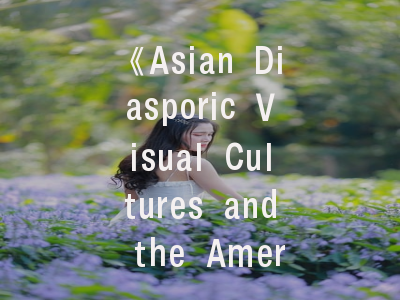 《Asian Diasporic Visual Cultures and the Americas》期刊介绍与投稿建议——跨学科研究的对话平台