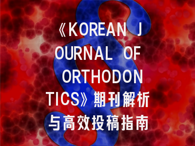 《KOREAN JOURNAL OF ORTHODONTICS》期刊解析与高效投稿指南