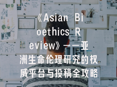 《Asian Bioethics Review》——亚洲生命伦理研究的权威平台与投稿全攻略