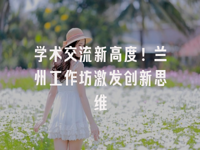 学术交流新高度！兰州工作坊激发创新思维