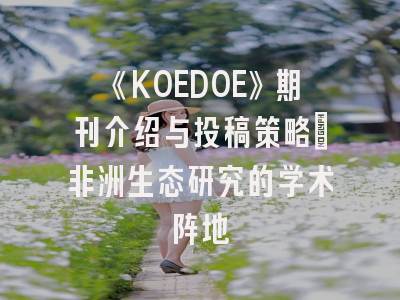 《KOEDOE》期刊介绍与投稿策略：非洲生态研究的学术阵地
