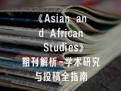 《Asian and African Studies》期刊解析-学术研究与投稿全指南