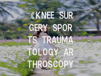 《KNEE SURGERY SPORTS TRAUMATOLOGY ARTHROSCOPY》投稿全攻略：从研究设计到见刊的12个关键步骤