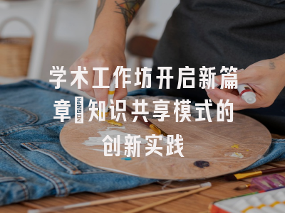 学术工作坊开启新篇章：知识共享模式的创新实践