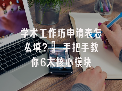 学术工作坊申请表怎么填？_ 手把手教你6大核心模块