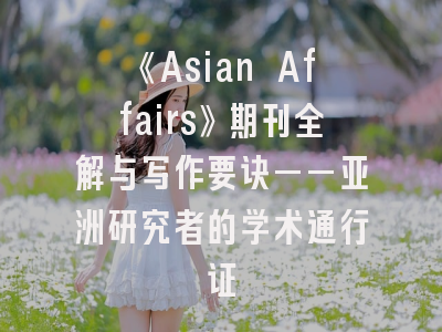 《Asian Affairs》期刊全解与写作要诀——亚洲研究者的学术通行证