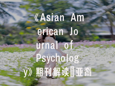 《Asian American Journal of Psychology》期刊解读_亚裔心理研究的权威平台与投稿指南