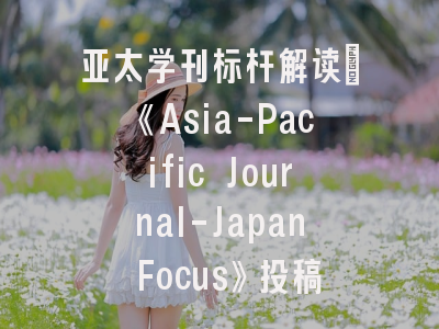 亚太学刊标杆解读｜《Asia-Pacific Journal-Japan Focus》投稿全攻略