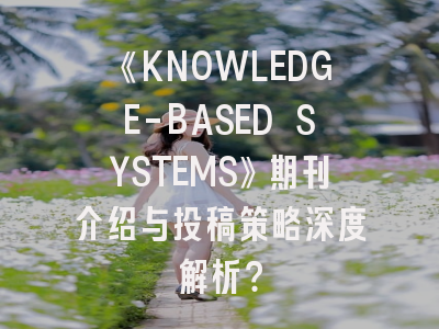 《KNOWLEDGE-BASED SYSTEMS》期刊介绍与投稿策略深度解析？