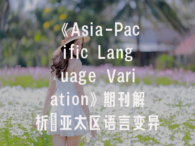 《Asia-Pacific Language Variation》期刊解析_亚太区语言变异研究的权威平台