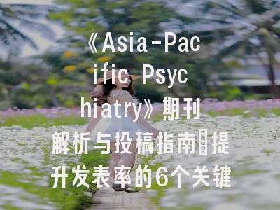《Asia-Pacific Psychiatry》期刊解析与投稿指南：提升发表率的6个关键策略