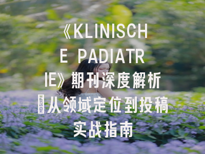 《KLINISCHE PADIATRIE》期刊深度解析：从领域定位到投稿实战指南