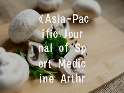 《Asia-Pacific Journal of Sport Medicine Arthroscopy Rehabilitation and Technology》期刊定位解析_投稿全流程实操指南