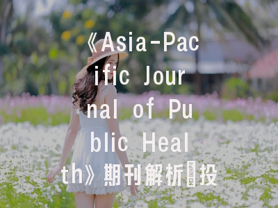 《Asia-Pacific Journal of Public Health》期刊解析：投稿必看的五大策略