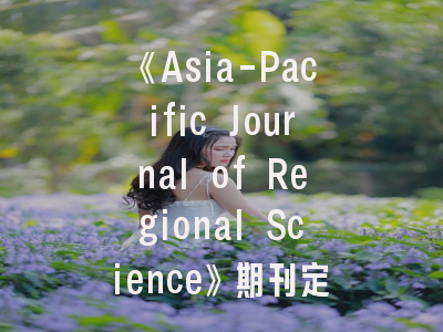 《Asia-Pacific Journal of Regional Science》期刊定位解析与投稿全攻略——揭秘区域科学研究的国际发表要诀