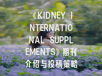 《KIDNEY INTERNATIONAL SUPPLEMENTS》期刊介绍与投稿策略
