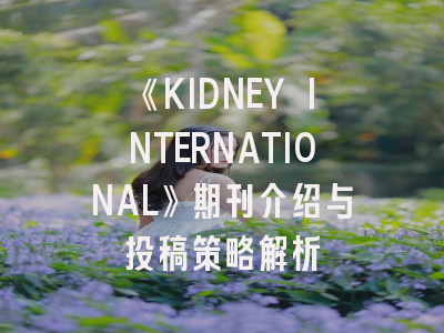 《KIDNEY INTERNATIONAL》期刊介绍与投稿策略解析