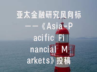 亚太金融研究风向标——《Asia-Pacific Financial Markets》投稿全攻略