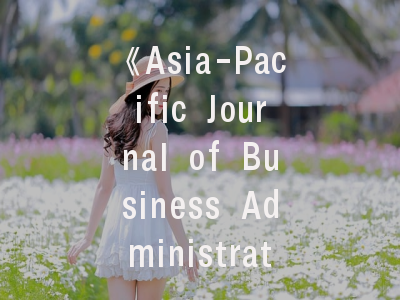 《Asia-Pacific Journal of Business Administration》学术定位解析——投稿策略与成功发表指南