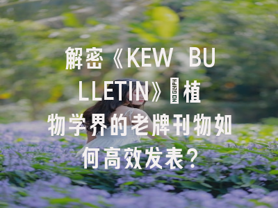 解密《KEW BULLETIN》：植物学界的老牌刊物如何高效发表？